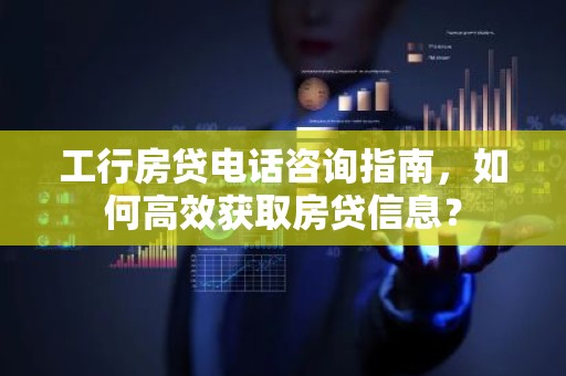 工行房贷电话咨询指南，如何高效获取房贷信息？