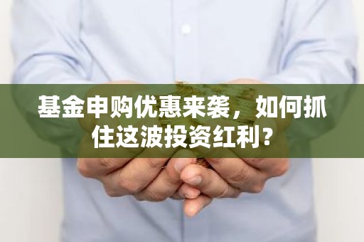基金申购优惠来袭，如何抓住这波投资红利？