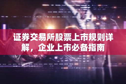 证券交易所股票上市规则详解，企业上市必备指南