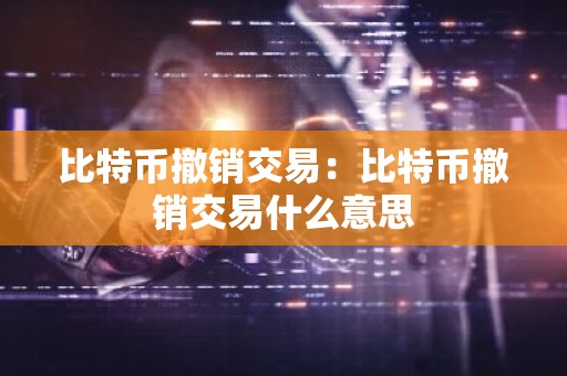 比特币撤销交易：比特币撤销交易什么意思