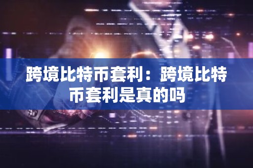 跨境比特币套利：跨境比特币套利是真的吗