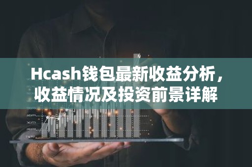 Hcash钱包最新收益分析，收益情况及投资前景详解