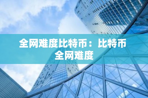 全网难度比特币：比特币 全网难度