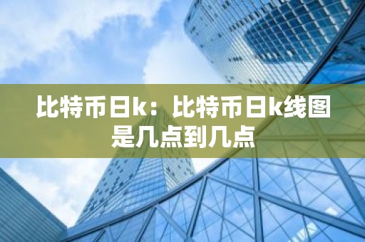 比特币日k：比特币日k线图是几点到几点