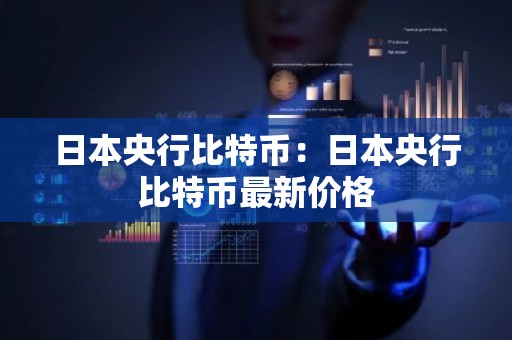 日本央行比特币：日本央行比特币最新价格
