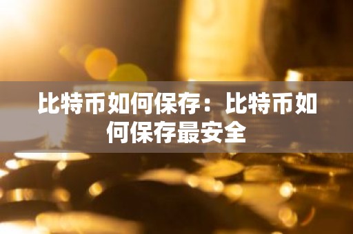 比特币如何保存：比特币如何保存最安全