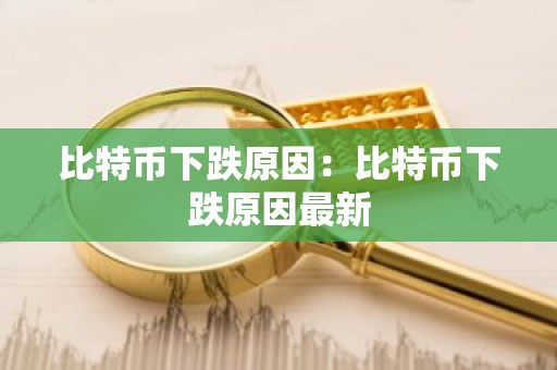 比特币下跌原因：比特币下跌原因最新