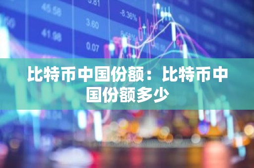 比特币中国份额：比特币中国份额多少