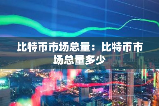 比特币市场总量：比特币市场总量多少