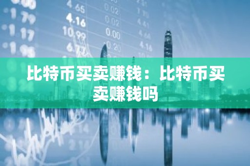 比特币买卖赚钱：比特币买卖赚钱吗