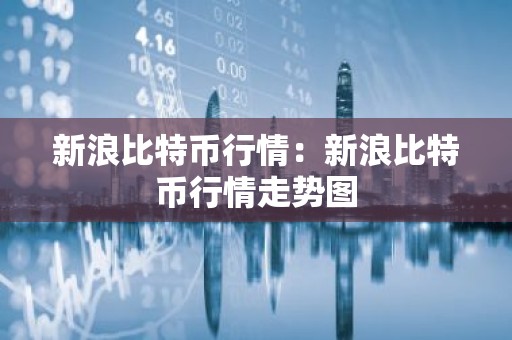 新浪比特币行情：新浪比特币行情走势图