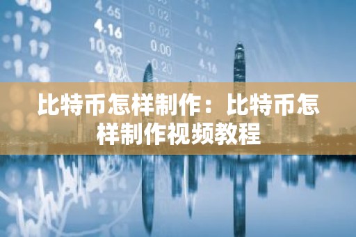 比特币怎样制作：比特币怎样制作视频教程