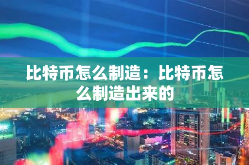 比特币怎么制造：比特币怎么制造出来的
