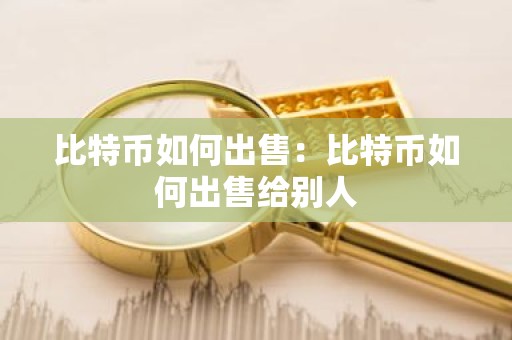 比特币如何出售：比特币如何出售给别人