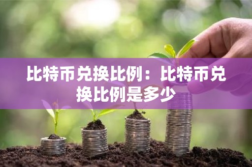 比特币兑换比例：比特币兑换比例是多少