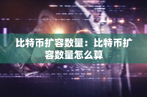 比特币扩容数量：比特币扩容数量怎么算
