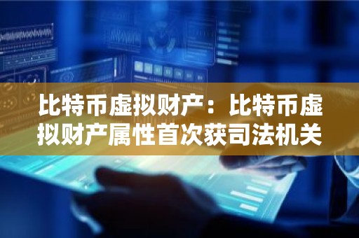 比特币虚拟财产：比特币虚拟财产属性首次获司法机关认可