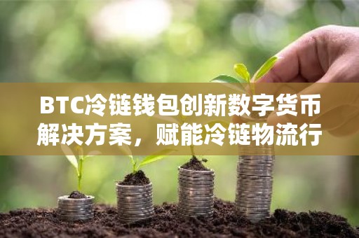 BTC冷链钱包创新数字货币解决方案，赋能冷链物流行业
