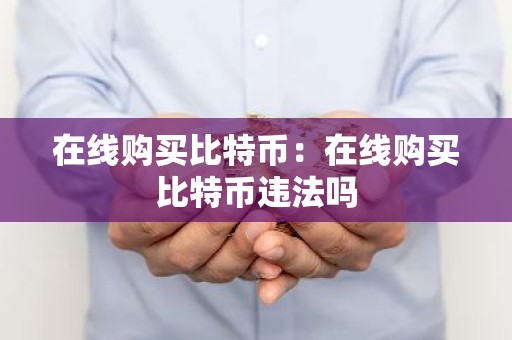 在线购买比特币：在线购买比特币违法吗