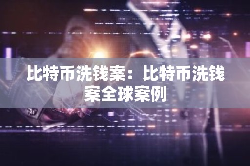 比特币洗钱案：比特币洗钱案全球案例