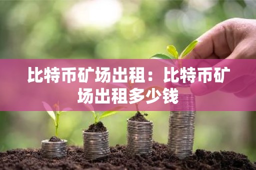 比特币矿场出租：比特币矿场出租多少钱