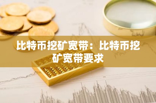 比特币挖矿宽带：比特币挖矿宽带要求