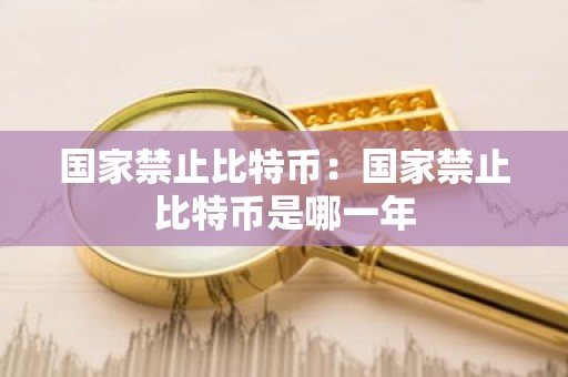 国家禁止比特币：国家禁止比特币是哪一年