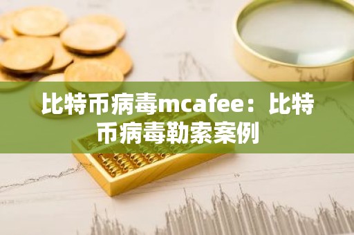 比特币病毒mcafee：比特币病毒勒索案例