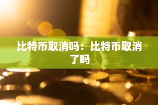 比特币取消吗：比特币取消了吗