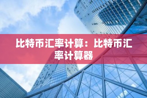 比特币汇率计算：比特币汇率计算器