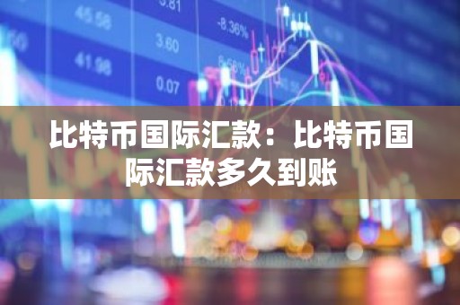 比特币国际汇款：比特币国际汇款多久到账