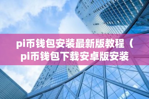 pi币钱包安装最新版教程（pi币钱包下载安卓版安装