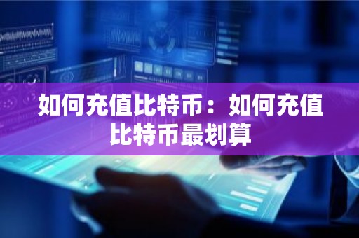 如何充值比特币：如何充值比特币最划算
