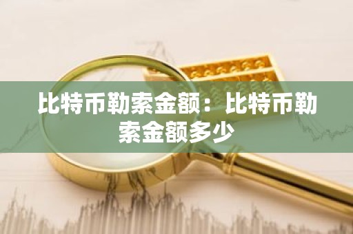 比特币勒索金额：比特币勒索金额多少