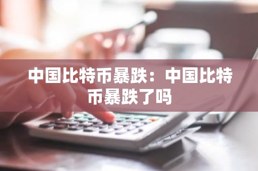 中国比特币暴跌：中国比特币暴跌了吗