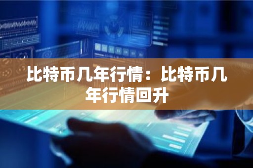 比特币几年行情：比特币几年行情回升