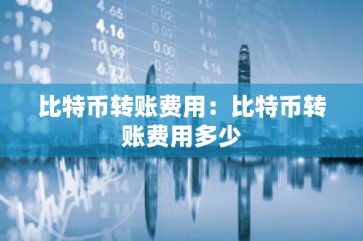 比特币转账费用：比特币转账费用多少