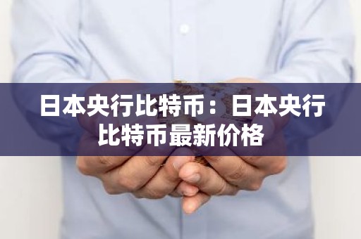 日本央行比特币：日本央行比特币最新价格
