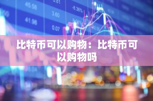 比特币可以购物：比特币可以购物吗