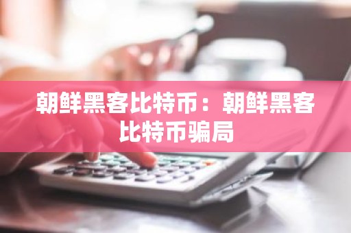 朝鲜黑客比特币：朝鲜黑客比特币骗局
