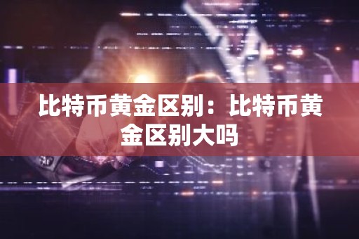 比特币黄金区别：比特币黄金区别大吗