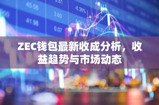ZEC钱包最新收成分析，收益趋势与市场动态