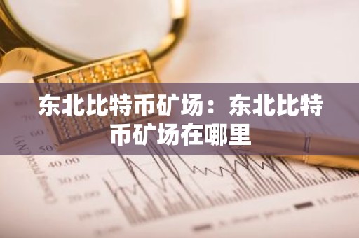 东北比特币矿场：东北比特币矿场在哪里