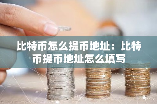 比特币怎么提币地址：比特币提币地址怎么填写