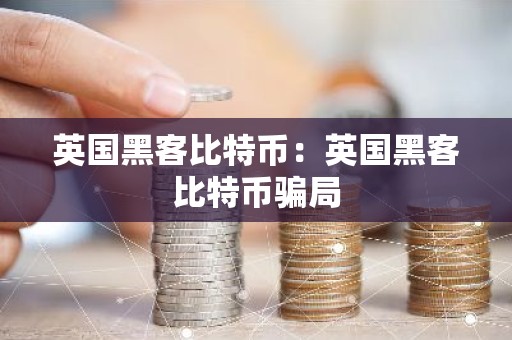 英国黑客比特币：英国黑客比特币骗局