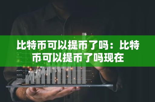 比特币可以提币了吗：比特币可以提币了吗现在