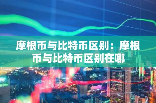 摩根币与比特币区别：摩根币与比特币区别在哪