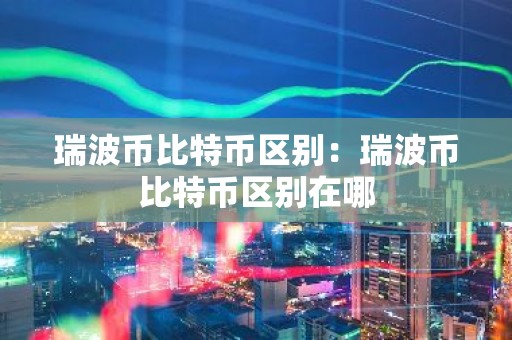 瑞波币比特币区别：瑞波币比特币区别在哪
