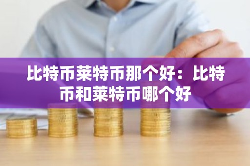 比特币莱特币那个好：比特币和莱特币哪个好