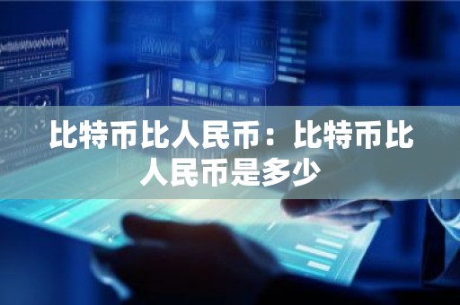 比特币比人民币：比特币比人民币是多少